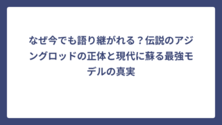 なぜ今でも語り継がれる？伝説のアジングロッドの正体と現代に蘇る最強モデルの真実