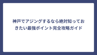 神戸でアジングするなら絶対知っておきたい最強ポイント完全攻略ガイド