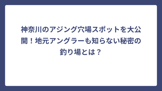 神奈川のアジング穴場スポットを大公開！地元アングラーも知らない秘密の釣り場とは？