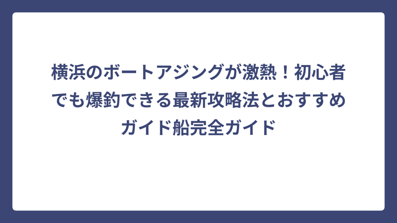 横浜のボートアジングが激熱！初心者でも爆釣できる最新攻略法とおすすめガイド船完全ガイド