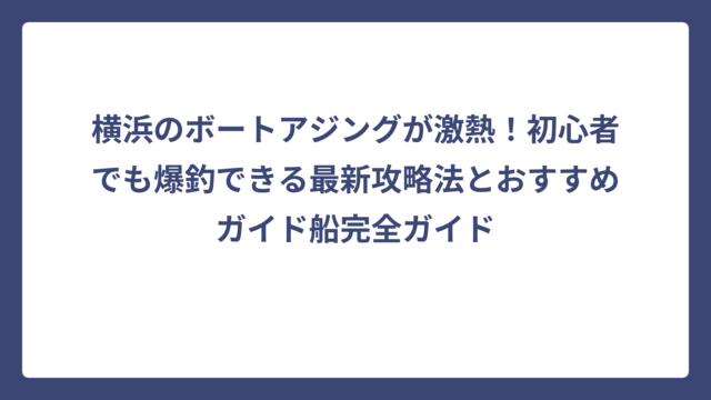 横浜のボートアジングが激熱！初心者でも爆釣できる最新攻略法とおすすめガイド船完全ガイド