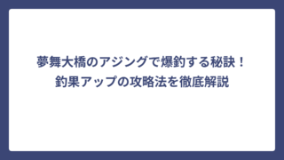 夢舞大橋のアジングで爆釣する秘訣！釣果アップの攻略法を徹底解説