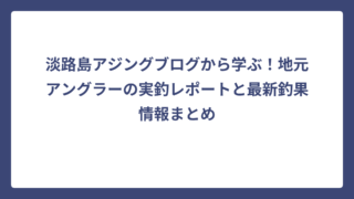 淡路島アジングブログから学ぶ！地元アングラーの実釣レポートと最新釣果情報まとめ