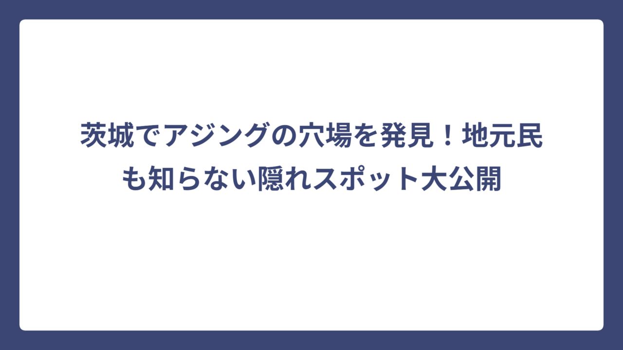 茨城でアジングの穴場を発見！地元民も知らない隠れスポット大公開