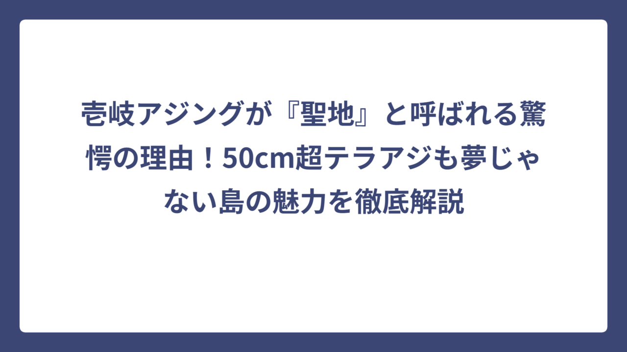 壱岐アジングが『聖地』と呼ばれる驚愕の理由！50cm超テラアジも夢じゃない島の魅力を徹底解説