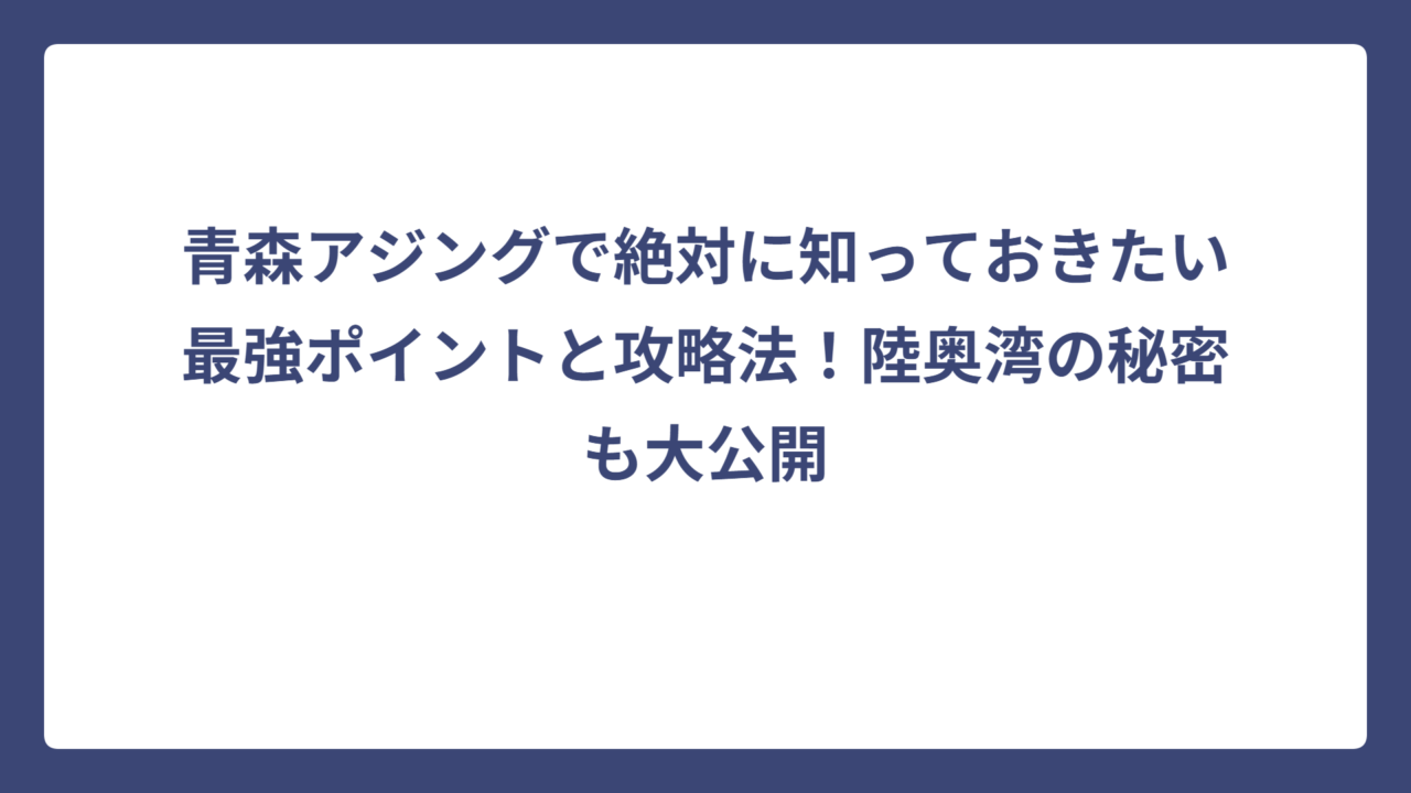 青森アジングで絶対に知っておきたい最強ポイントと攻略法！陸奥湾の秘密も大公開