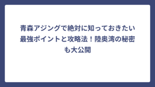 青森アジングで絶対に知っておきたい最強ポイントと攻略法！陸奥湾の秘密も大公開