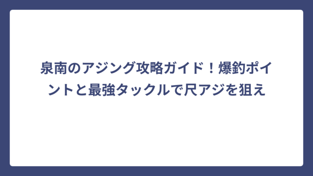 泉南のアジング攻略ガイド！爆釣ポイントと最強タックルで尺アジを狙え