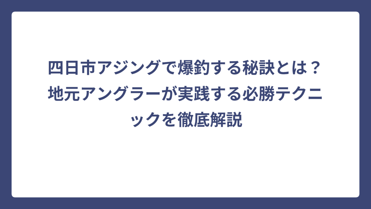 四日市アジングで爆釣する秘訣とは？地元アングラーが実践する必勝テクニックを徹底解説