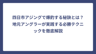 四日市アジングで爆釣する秘訣とは？地元アングラーが実践する必勝テクニックを徹底解説