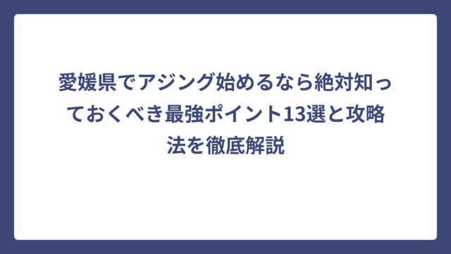 愛媛県でアジング始めるなら絶対知っておくべき最強ポイント13選と攻略法を徹底解説