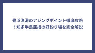 豊浜漁港のアジングポイント徹底攻略！知多半島屈指の好釣り場を完全解説
