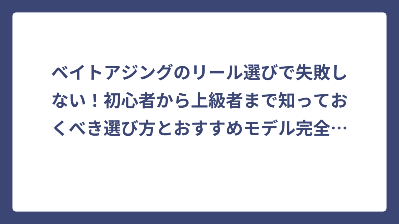 ベイトアジングのリール選びで失敗しない！初心者から上級者まで知っておくべき選び方とおすすめモデル完全ガイド
