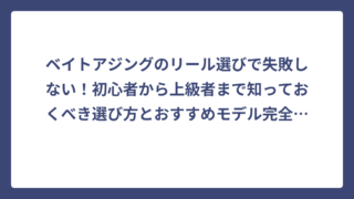 ベイトアジングのリール選びで失敗しない！初心者から上級者まで知っておくべき選び方とおすすめモデル完全ガイド