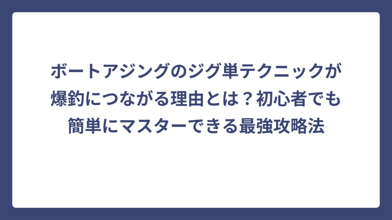 ボートアジングのジグ単テクニックが爆釣につながる理由とは？初心者でも簡単にマスターできる最強攻略法