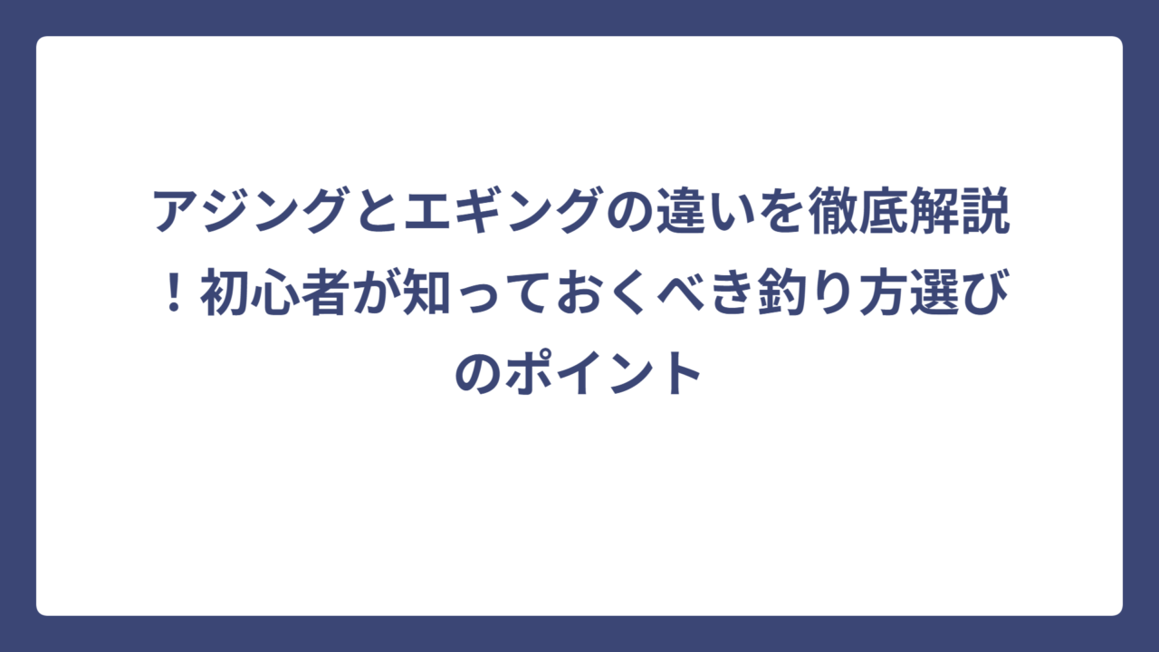 アジングとエギングの違いを徹底解説！初心者が知っておくべき釣り方選びのポイント