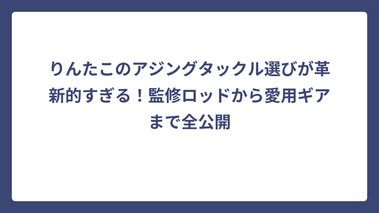 りんたこのアジングタックル選びが革新的すぎる！監修ロッドから愛用ギアまで全公開
