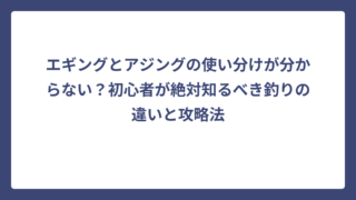 エギングとアジングの使い分けが分からない？初心者が絶対知るべき釣りの違いと攻略法