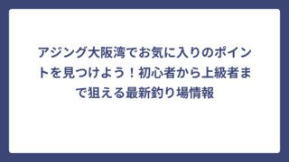 アジング大阪湾でお気に入りのポイントを見つけよう！初心者から上級者まで狙える最新釣り場情報