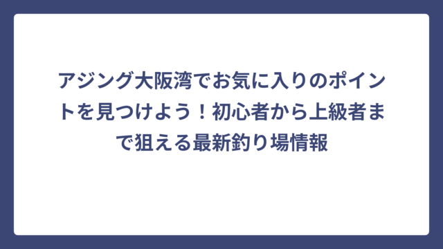 アジング大阪湾でお気に入りのポイントを見つけよう！初心者から上級者まで狙える最新釣り場情報