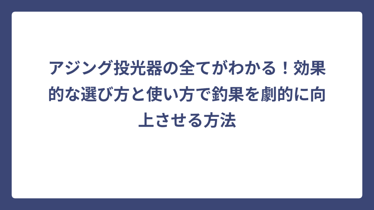 アジング投光器の全てがわかる！効果的な選び方と使い方で釣果を劇的に向上させる方法