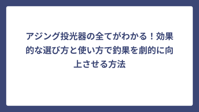 アジング投光器の全てがわかる！効果的な選び方と使い方で釣果を劇的に向上させる方法