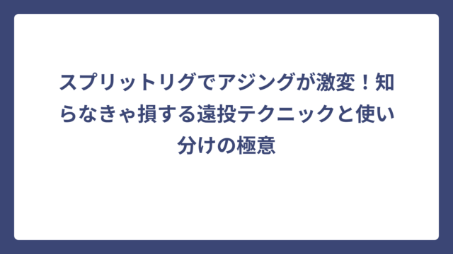 スプリットリグでアジングが激変！知らなきゃ損する遠投テクニックと使い分けの極意