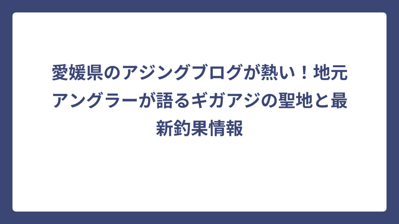 愛媛県のアジングブログが熱い！地元アングラーが語るギガアジの聖地と最新釣果情報