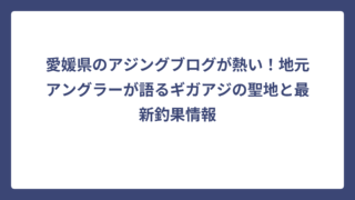 愛媛県のアジングブログが熱い！地元アングラーが語るギガアジの聖地と最新釣果情報