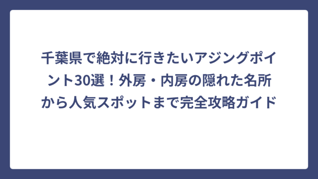 千葉県で絶対に行きたいアジングポイント30選！外房・内房の隠れた名所から人気スポットまで完全攻略ガイド
