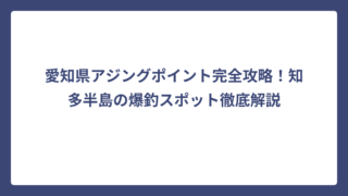 愛知県アジングポイント完全攻略！知多半島の爆釣スポット徹底解説