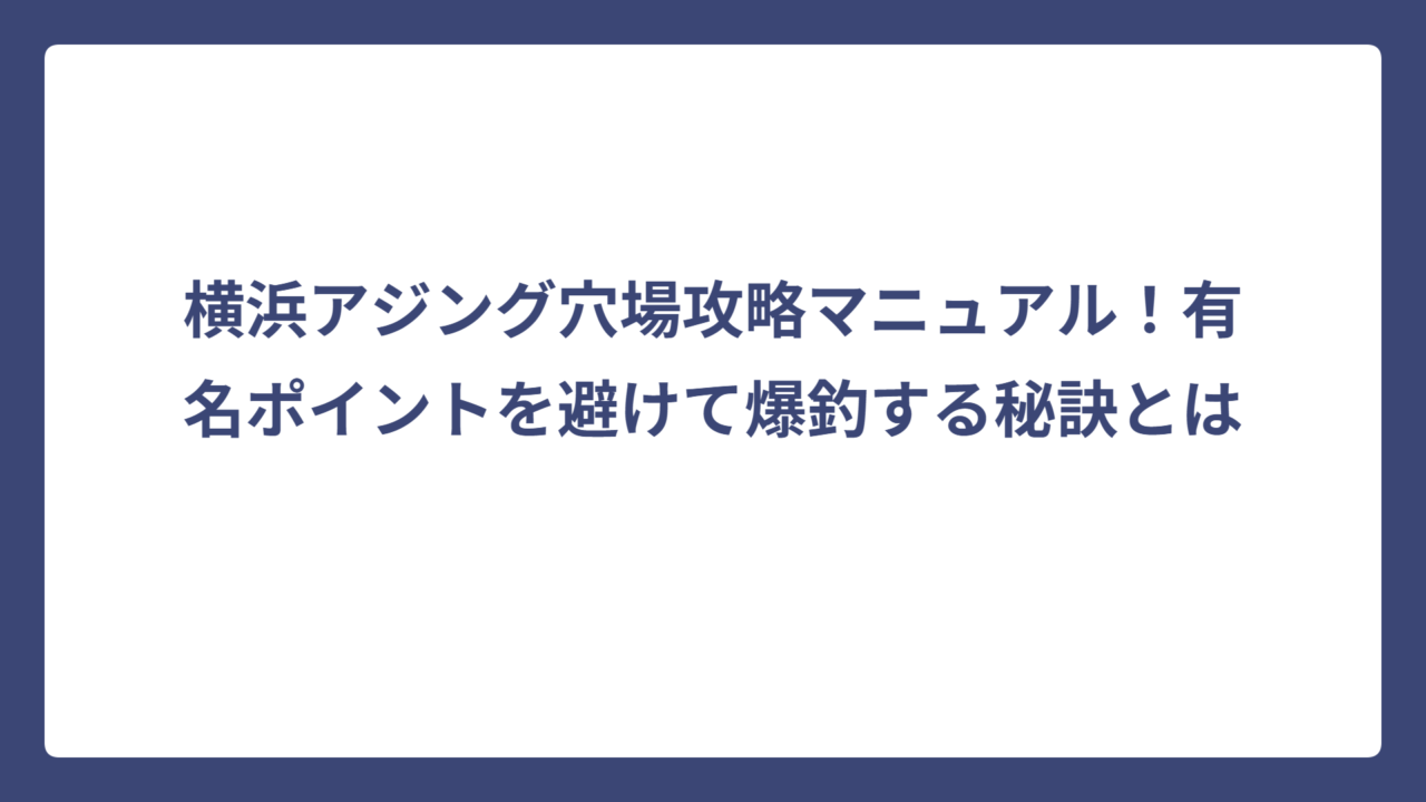 横浜アジング穴場攻略マニュアル！有名ポイントを避けて爆釣する秘訣とは
