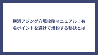 横浜アジング穴場攻略マニュアル！有名ポイントを避けて爆釣する秘訣とは