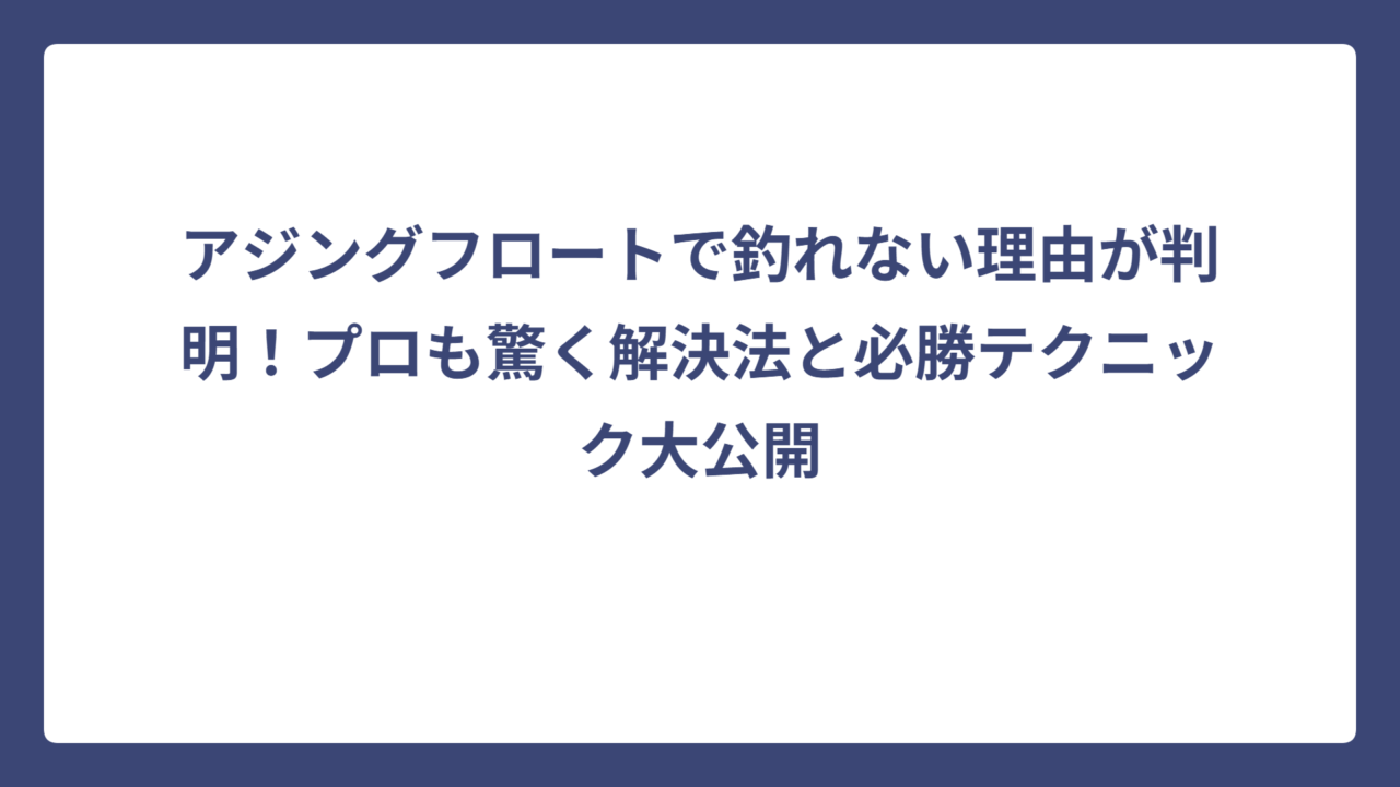 アジングフロートで釣れない理由が判明！プロも驚く解決法と必勝テクニック大公開