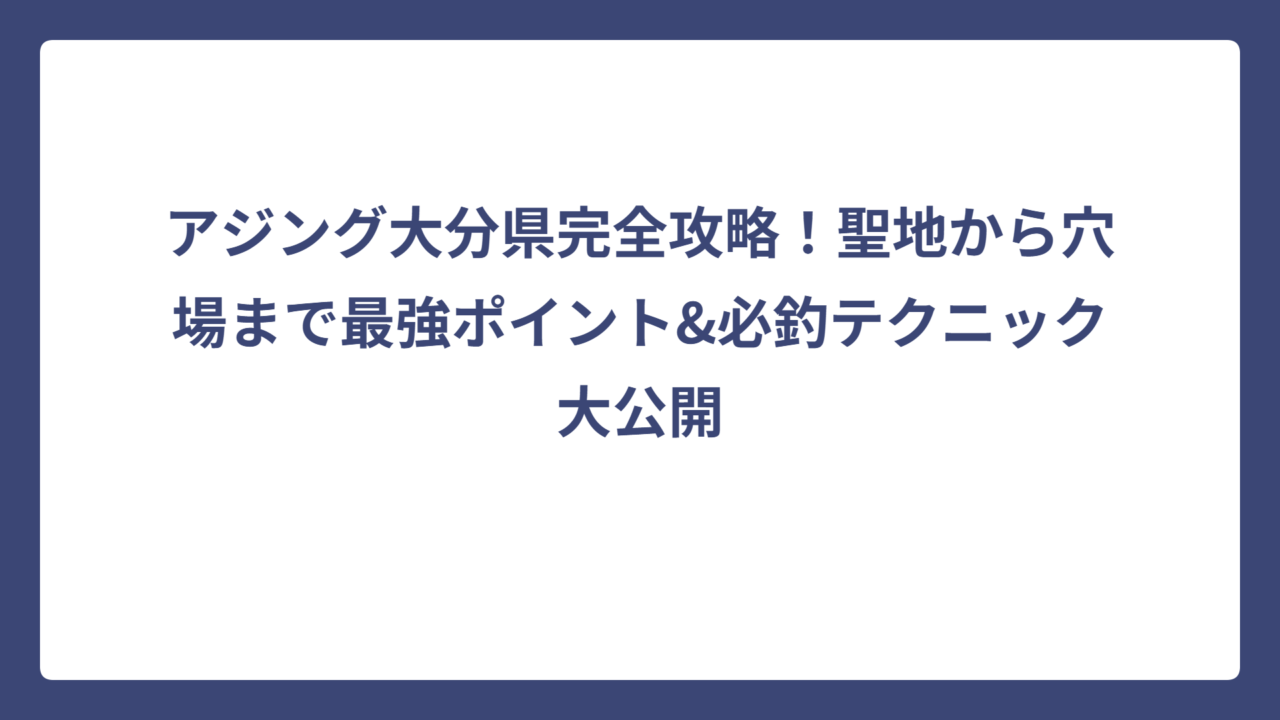 アジング大分県完全攻略！聖地から穴場まで最強ポイント&必釣テクニック大公開