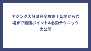 アジング大分県完全攻略！聖地から穴場まで最強ポイント&必釣テクニック大公開