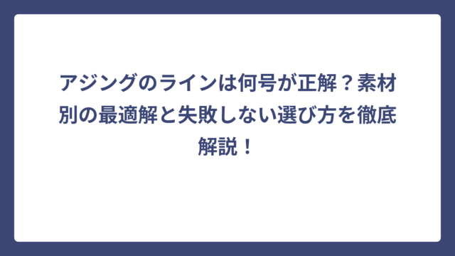アジングのラインは何号が正解？素材別の最適解と失敗しない選び方を徹底解説！