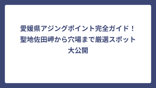 愛媛県アジングポイント完全ガイド！聖地佐田岬から穴場まで厳選スポット大公開