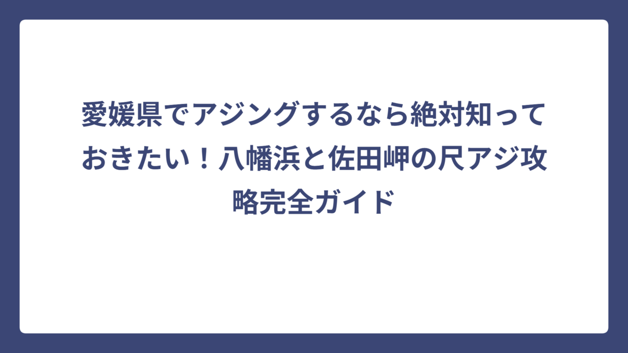 愛媛県でアジングするなら絶対知っておきたい！八幡浜と佐田岬の尺アジ攻略完全ガイド