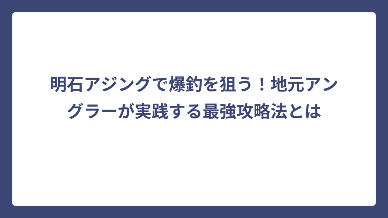 明石アジングで爆釣を狙う！地元アングラーが実践する最強攻略法とは