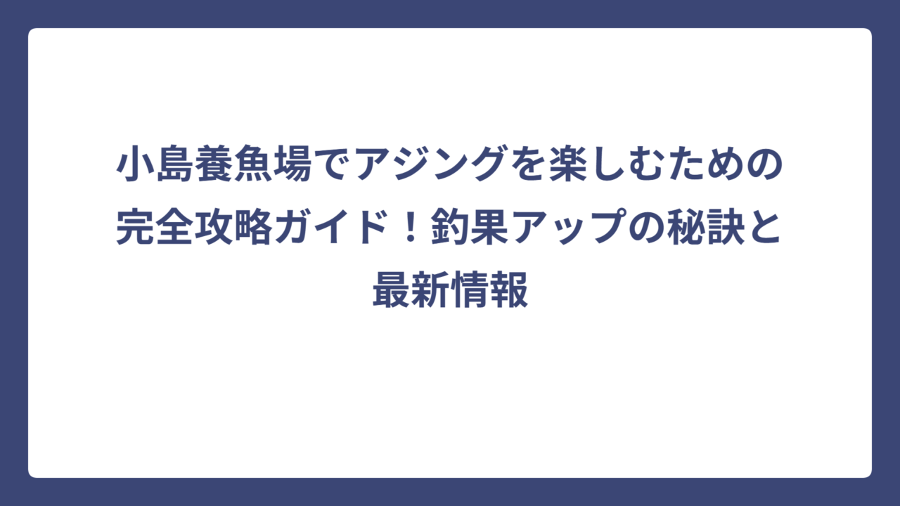 小島養魚場でアジングを楽しむための完全攻略ガイド！釣果アップの秘訣と最新情報