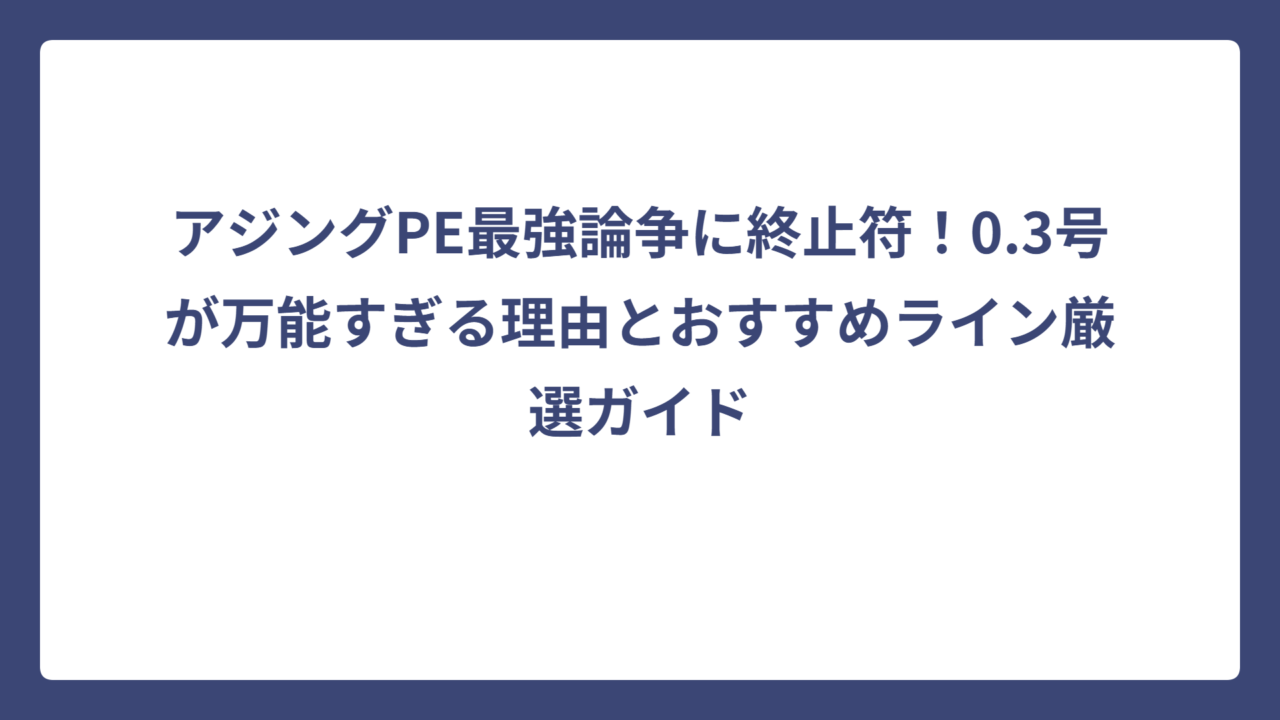 アジングPE最強論争に終止符！0.3号が万能すぎる理由とおすすめライン厳選ガイド