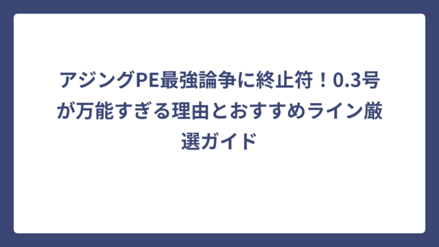 アジングPE最強論争に終止符！0.3号が万能すぎる理由とおすすめライン厳選ガイド