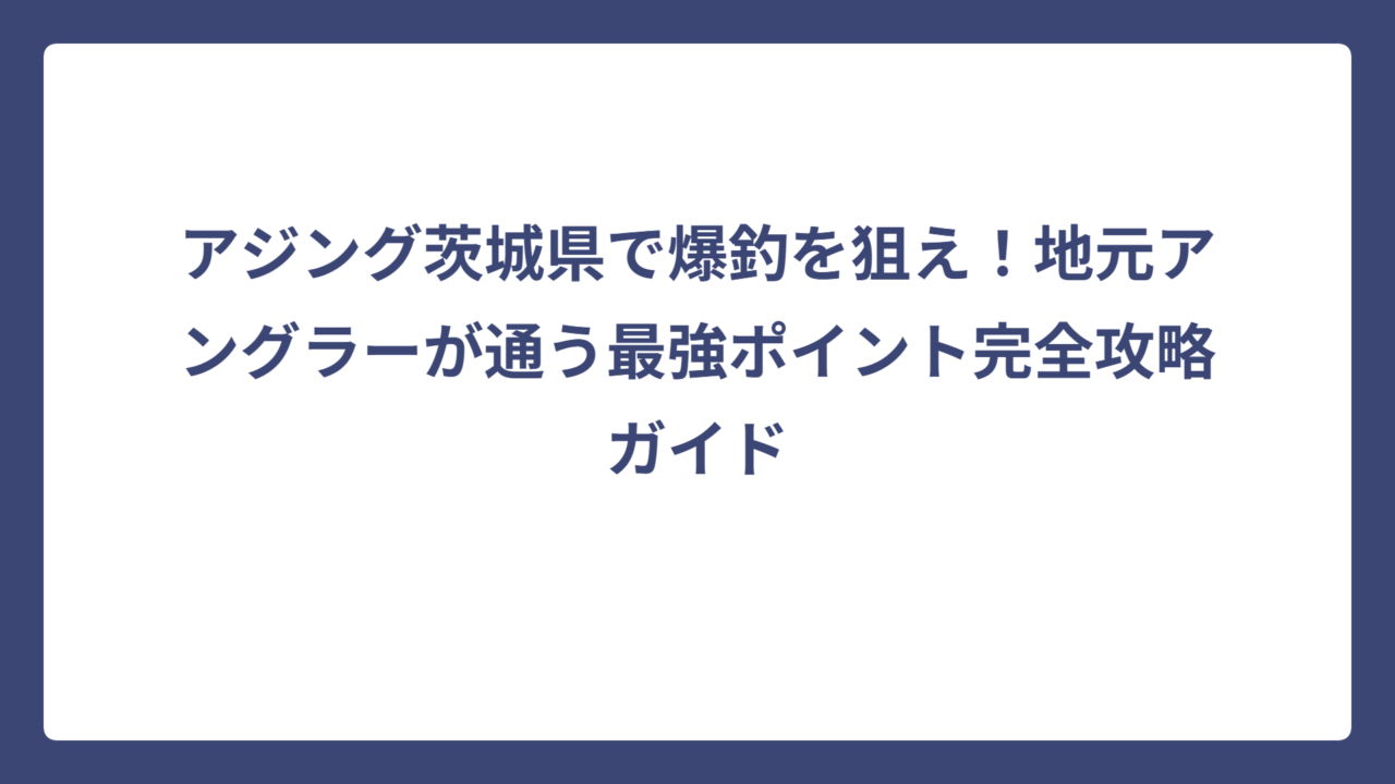 アジング茨城県で爆釣を狙え！地元アングラーが通う最強ポイント完全攻略ガイド