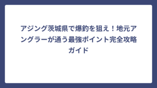 アジング茨城県で爆釣を狙え！地元アングラーが通う最強ポイント完全攻略ガイド