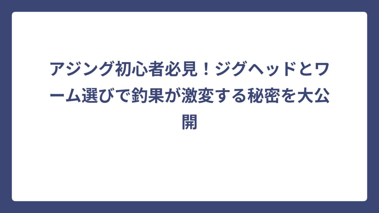 アジング初心者必見！ジグヘッドとワーム選びで釣果が激変する秘密を大公開