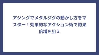 アジングでメタルジグの動かし方をマスター！効果的なアクション術で釣果倍増を狙え