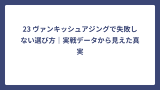 23 ヴァンキッシュアジングで失敗しない選び方｜実戦データから見えた真実