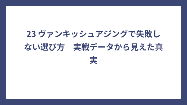 23 ヴァンキッシュアジングで失敗しない選び方｜実戦データから見えた真実