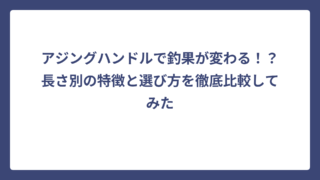 アジングハンドルで釣果が変わる！？長さ別の特徴と選び方を徹底比較してみた